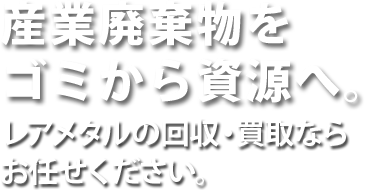 産業廃棄物をゴミから資源へ。レアメタルの回収・買取ならお任せください。